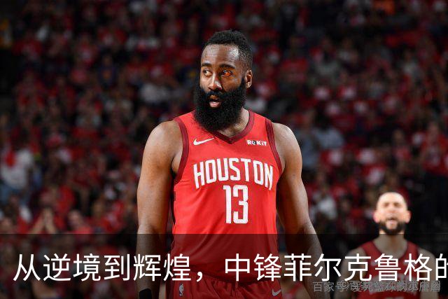 从逆境到辉煌，中锋菲尔克鲁格的传奇复兴之路