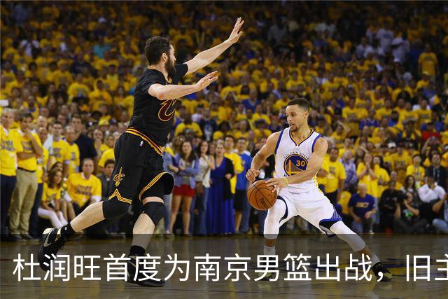 杜润旺首度为南京男篮出战，旧主广东将成为对手